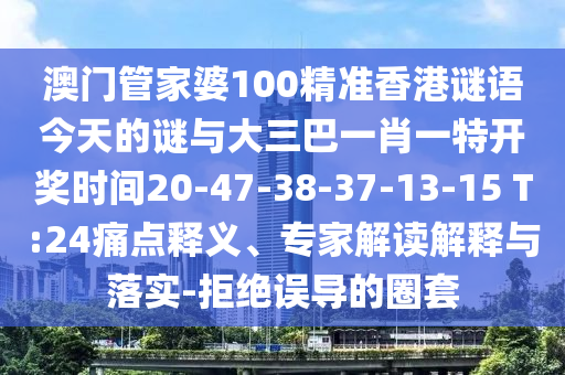 澳門管家婆100精準(zhǔn)香港謎語今天的謎與大三巴一肖一特開獎時間20-47-38-37-13-15 T:24痛點(diǎn)釋義、專家解讀解釋與落實(shí)-拒絕誤導(dǎo)的圈套