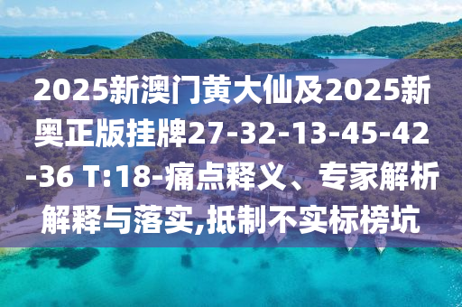 2025新澳門黃大仙及2025新奧正版掛牌27-32-13-45-42-36 T:18-痛點釋義、專家解析解釋與落實,抵制不實標(biāo)榜坑