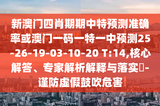 新澳門四肖期期中特預測準確率或澳門一碼一特一中預測25-26-19-03-10-20 T:14,核心解答、專家解析解釋與落實?-謹防虛假鼓吹危害