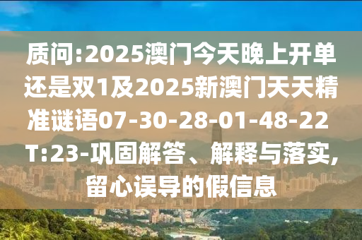 質(zhì)問:2025澳門今天晚上開單還是雙1及2025新澳門天天精準(zhǔn)謎語(yǔ)07-30-28-01-48-22 T:23-鞏固解答、解釋與落實(shí),留心誤導(dǎo)的假信息