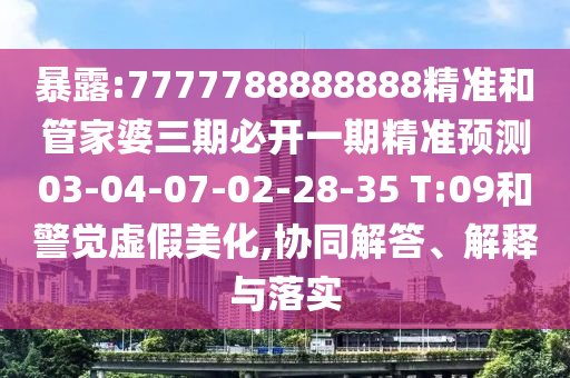 暴露:7777788888888精準和管家婆三期必開一期精準預測03-04-07-02-28-35 T:09和警覺虛假美化,協同解答、解釋與落實
