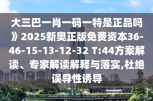大三巴一肖一碼一特是正品嗎》2025新奧正版免費資本36-46-15-13-12-32 T:44方案解讀、專家解讀解釋與落實,杜絕誤導性誘導