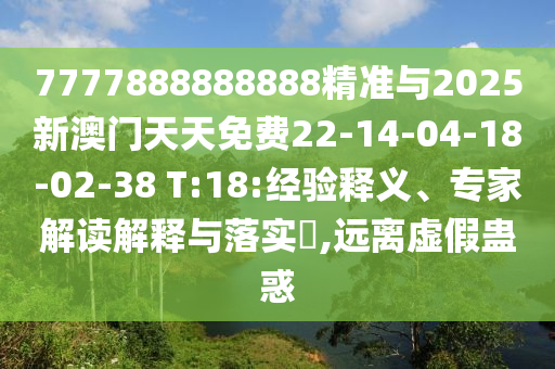 7777888888888精準(zhǔn)與2025新澳門(mén)天天免費(fèi)22-14-04-18-02-38 T:18:經(jīng)驗(yàn)釋義、專(zhuān)家解讀解釋與落實(shí)?,遠(yuǎn)離虛假蠱惑