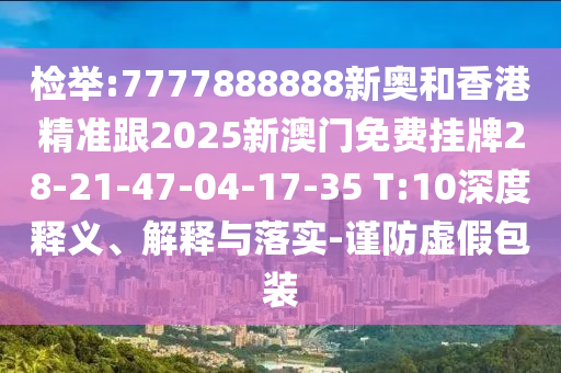 檢舉:7777888888新奧和香港精準(zhǔn)跟2025新澳門(mén)免費(fèi)掛牌28-21-47-04-17-35 T:10深度釋義、解釋與落實(shí)-謹(jǐn)防虛假包裝
