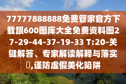 77777888888免費(fèi)管家官方下載跟600圖庫大全免費(fèi)資料圖27-29-44-37-19-33 T:20-關(guān)鍵解答、專家解讀解釋與落實(shí)?,謹(jǐn)防虛假美化陷阱