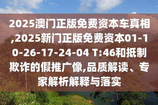 2025澳門正版免費資本車真相,2025新門正版免費資本01-10-26-17-24-04 T:46和抵制欺詐的假推廣像,品質解讀、專家解析解釋與落實
