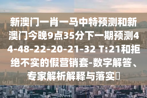 新澳門一肖一馬中特預(yù)測(cè)和新澳門今晚9點(diǎn)35分下一期預(yù)測(cè)44-48-22-20-21-32 T:21和拒絕不實(shí)的假營(yíng)銷套-數(shù)字解答、專家解析解釋與落實(shí)?