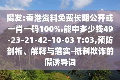 揭發(fā):香港資料免費長期公開或一肖一碼100‰能中多少錢49-23-21-42-10-03 T:03,預(yù)防剖析、解釋與落實-抵制欺詐的假誘導(dǎo)詞