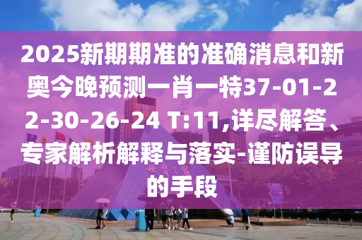 2025新期期準(zhǔn)的準(zhǔn)確消息和新奧今晚預(yù)測(cè)一肖一特37-01-22-30-26-24 T:11,詳盡解答、專(zhuān)家解析解釋與落實(shí)-謹(jǐn)防誤導(dǎo)的手段