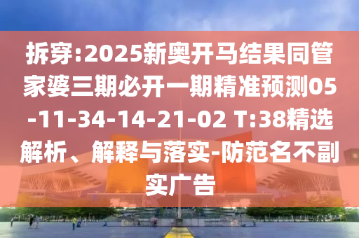 拆穿:2025新奧開馬結(jié)果同管家婆三期必開一期精準(zhǔn)預(yù)測05-11-34-14-21-02 T:38精選解析、解釋與落實-防范名不副實廣告