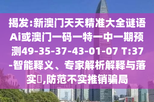 揭發(fā):新澳門天天精準大全謎語Ai或澳門一碼一特一中一期預測49-35-37-43-01-07 T:37-智能釋義、專家解析解釋與落實?,防范不實推銷騙局