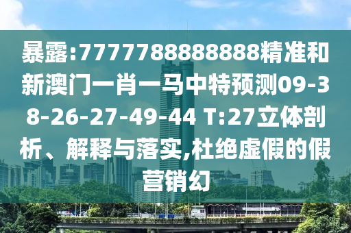 暴露:7777788888888精準和新澳門一肖一馬中特預測09-38-26-27-49-44 T:27立體剖析、解釋與落實,杜絕虛假的假營銷幻