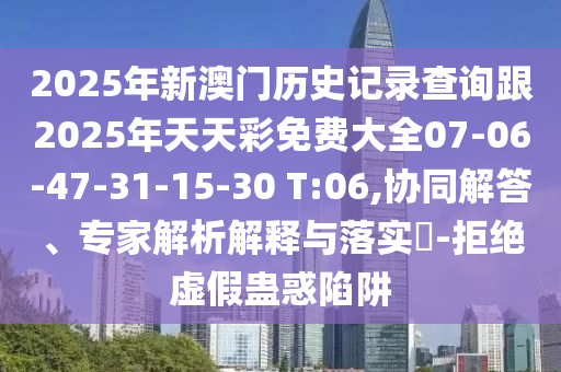 2025年新澳門歷史記錄查詢跟2025年天天彩免費(fèi)大全07-06-47-31-15-30 T:06,協(xié)同解答、專家解析解釋與落實(shí)?-拒絕虛假蠱惑陷阱