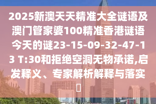 2025新澳天天精準(zhǔn)大全謎語及澳門管家婆100精準(zhǔn)香港謎語今天的謎23-15-09-32-47-13 T:30和拒絕空洞無物承諾,啟發(fā)釋義、專家解析解釋與落實(shí)?