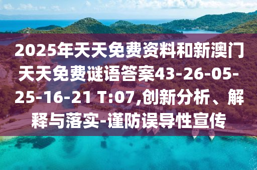 2025年天天免費(fèi)資料和新澳門天天免費(fèi)謎語(yǔ)答案43-26-05-25-16-21 T:07,創(chuàng)新分析、解釋與落實(shí)-謹(jǐn)防誤導(dǎo)性宣傳