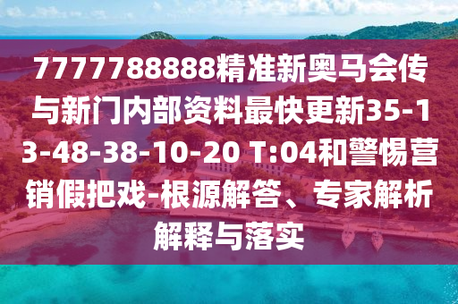 7777788888精準(zhǔn)新奧馬會傳與新門內(nèi)部資料最快更新35-13-48-38-10-20 T:04和警惕營銷假把戲-根源解答、專家解析解釋與落實