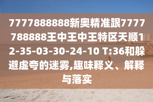 7777888888新奧精準跟7777788888王中王中王特區(qū)天順12-35-03-30-24-10 T:36和躲避虛夸的迷霧,趣味釋義、解釋與落實
