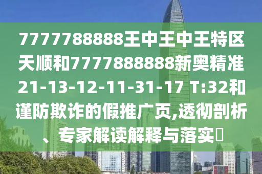 7777788888王中王中王特區(qū)天順和7777888888新奧精準(zhǔn)21-13-12-11-31-17 T:32和謹(jǐn)防欺詐的假推廣頁,透徹剖析、專家解讀解釋與落實?