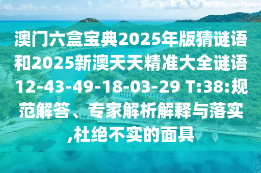 澳門六盒寶典2025年版猜謎語和2025新澳天天精準大全謎語12-43-49-18-03-29 T:38:規(guī)范解答、專家解析解釋與落實,杜絕不實的面具