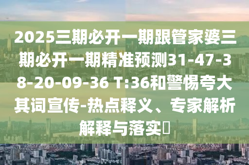 2025三期必開一期跟管家婆三期必開一期精準(zhǔn)預(yù)測31-47-38-20-09-36 T:36和警惕夸大其詞宣傳-熱點(diǎn)釋義、專家解析解釋與落實(shí)?