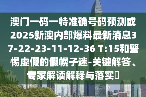 澳門一碼一特準(zhǔn)確號碼預(yù)測或2025新澳內(nèi)部爆料最新消息37-22-23-11-12-36 T:15和警惕虛假的假幌子迷-關(guān)鍵解答、專家解讀解釋與落實?
