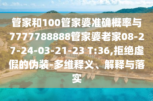 管家和100管家婆準(zhǔn)確概率與7777788888管家婆老家08-27-24-03-21-23 T:36,拒絕虛假的偽裝-多維釋義、解釋與落實(shí)