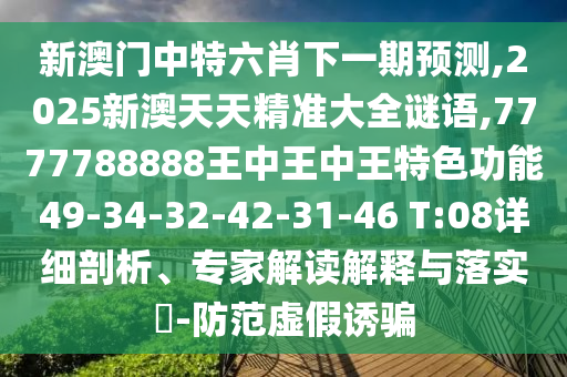 新澳門(mén)中特六肖下一期預(yù)測(cè),2025新澳天天精準(zhǔn)大全謎語(yǔ),7777788888王中王中王特色功能49-34-32-42-31-46 T:08詳細(xì)剖析、專(zhuān)家解讀解釋與落實(shí)?-防范虛假誘騙