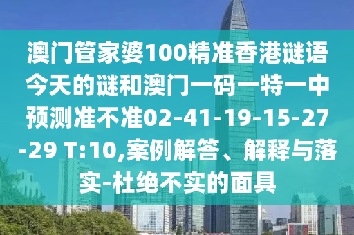 澳門管家婆100精準(zhǔn)香港謎語今天的謎和澳門一碼一特一中預(yù)測準(zhǔn)不準(zhǔn)02-41-19-15-27-29 T:10,案例解答、解釋與落實(shí)-杜絕不實(shí)的面具