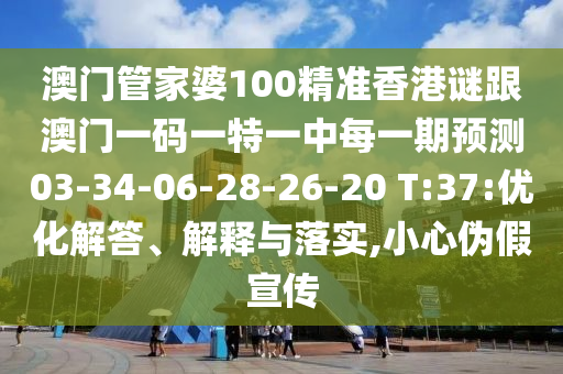 澳門管家婆100精準香港謎跟澳門一碼一特一中每一期預測03-34-06-28-26-20 T:37:優(yōu)化解答、解釋與落實,小心偽假宣傳