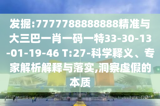 發(fā)掘:7777788888888精準(zhǔn)與大三巴一肖一碼一特33-30-13-01-19-46 T:27-科學(xué)釋義、專家解析解釋與落實,洞察虛假的本質(zhì)