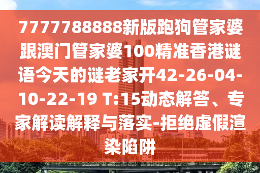 7777788888新版跑狗管家婆跟澳門管家婆100精準香港謎語今天的謎老家開42-26-04-10-22-19 T:15動態(tài)解答、專家解讀解釋與落實-拒絕虛假渲染陷阱