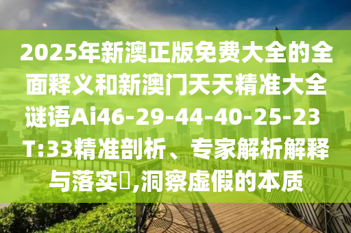 2025年新澳正版免費大全的全面釋義和新澳門天天精準(zhǔn)大全謎語Ai46-29-44-40-25-23 T:33精準(zhǔn)剖析、專家解析解釋與落實?,洞察虛假的本質(zhì)