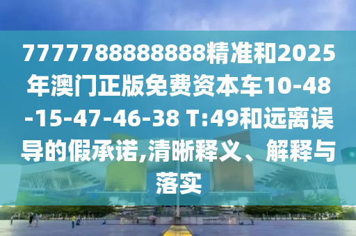 7777788888888精準(zhǔn)和2025年澳門正版免費(fèi)資本車10-48-15-47-46-38 T:49和遠(yuǎn)離誤導(dǎo)的假承諾,清晰釋義、解釋與落實(shí)