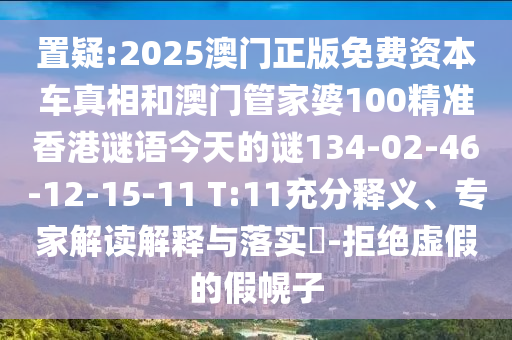 置疑:2025澳門正版免費資本車真相和澳門管家婆100精準香港謎語今天的謎134-02-46-12-15-11 T:11充分釋義、專家解讀解釋與落實?-拒絕虛假的假幌子