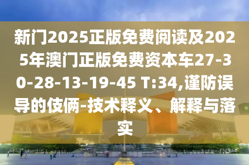新門2025正版免費閱讀及2025年澳門正版免費資本車27-30-28-13-19-45 T:34,謹防誤導的伎倆-技術(shù)釋義、解釋與落實