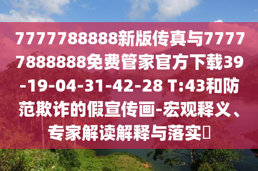 7777788888新版?zhèn)髡媾c77777888888免費(fèi)管家官方下載39-19-04-31-42-28 T:43和防范欺詐的假宣傳畫(huà)-宏觀釋義、專(zhuān)家解讀解釋與落實(shí)?