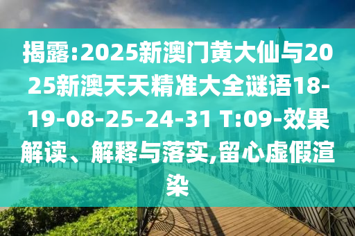 揭露:2025新澳門(mén)黃大仙與2025新澳天天精準(zhǔn)大全謎語(yǔ)18-19-08-25-24-31 T:09-效果解讀、解釋與落實(shí),留心虛假渲染