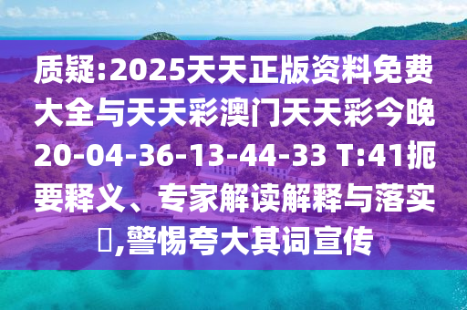 質疑:2025天天正版資料免費大全與天天彩澳門天天彩今晚20-04-36-13-44-33 T:41扼要釋義、專家解讀解釋與落實?,警惕夸大其詞宣傳