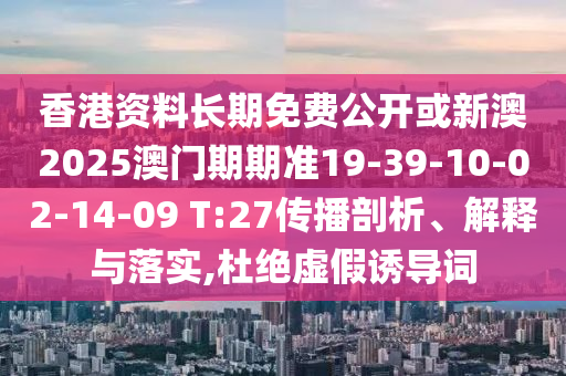 香港資料長(zhǎng)期免費(fèi)公開(kāi)或新澳2025澳門(mén)期期準(zhǔn)19-39-10-02-14-09 T:27傳播剖析、解釋與落實(shí),杜絕虛假誘導(dǎo)詞