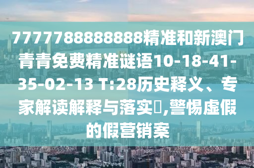 7777788888888精準(zhǔn)和新澳門青青免費(fèi)精準(zhǔn)謎語10-18-41-35-02-13 T:28歷史釋義、專家解讀解釋與落實(shí)?,警惕虛假的假營銷案