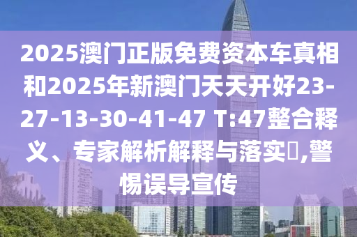 2025澳門正版免費資本車真相和2025年新澳門天天開好23-27-13-30-41-47 T:47整合釋義、專家解析解釋與落實?,警惕誤導(dǎo)宣傳