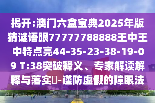 揭開:澳門六盒寶典2025年版猜謎語(yǔ)跟77777788888王中王中特點(diǎn)亮44-35-23-38-19-09 T:38突破釋義、專家解讀解釋與落實(shí)?-謹(jǐn)防虛假的障眼法