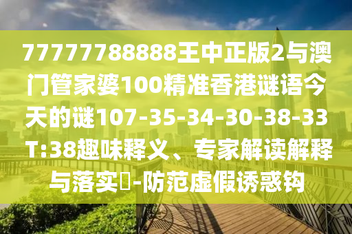 77777788888王中正版2與澳門管家婆100精準(zhǔn)香港謎語今天的謎107-35-34-30-38-33 T:38趣味釋義、專家解讀解釋與落實?-防范虛假誘惑鉤