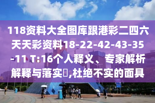 118資料大全圖庫跟港彩二四六天天彩資料18-22-42-43-35-11 T:16個人釋義、專家解析解釋與落實?,杜絕不實的面具