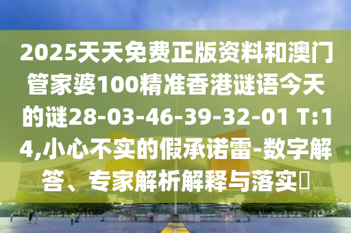 2025天天免費正版資料和澳門管家婆100精準香港謎語今天的謎28-03-46-39-32-01 T:14,小心不實的假承諾雷-數(shù)字解答、專家解析解釋與落實?