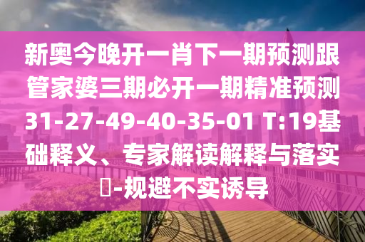 新奧今晚開一肖下一期預(yù)測跟管家婆三期必開一期精準(zhǔn)預(yù)測31-27-49-40-35-01 T:19基礎(chǔ)釋義、專家解讀解釋與落實?-規(guī)避不實誘導(dǎo)