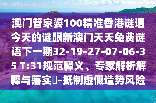 澳門管家婆100精準香港謎語今天的謎跟新澳門天天免費謎語下一期32-19-27-07-06-35 T:31規(guī)范釋義、專家解析解釋與落實?-抵制虛假造勢風(fēng)險