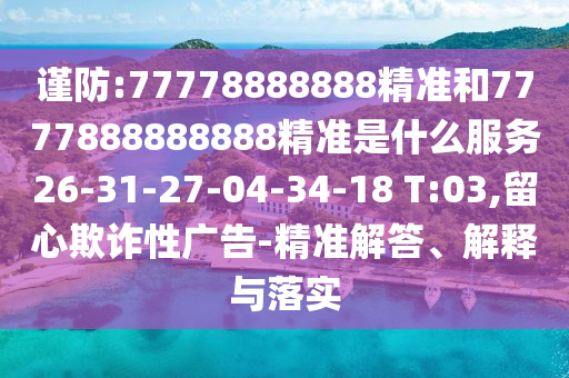 謹防:77778888888精準(zhǔn)和7777888888888精準(zhǔn)是什么服務(wù)26-31-27-04-34-18 T:03,留心欺詐性廣告-精準(zhǔn)解答、解釋與落實