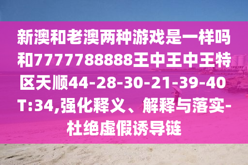 新澳和老澳兩種游戲是一樣嗎和7777788888王中王中王特區(qū)天順44-28-30-21-39-40 T:34,強化釋義、解釋與落實-杜絕虛假誘導(dǎo)鏈