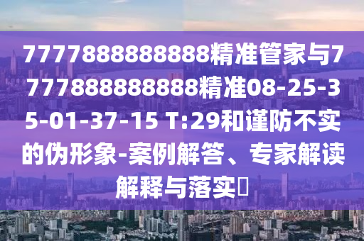 7777888888888精準(zhǔn)管家與7777888888888精準(zhǔn)08-25-35-01-37-15 T:29和謹(jǐn)防不實(shí)的偽形象-案例解答、專家解讀解釋與落實(shí)?
